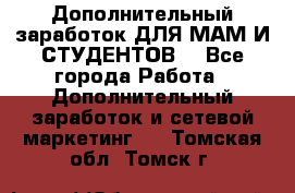 Дополнительный заработок ДЛЯ МАМ И СТУДЕНТОВ. - Все города Работа » Дополнительный заработок и сетевой маркетинг   . Томская обл.,Томск г.